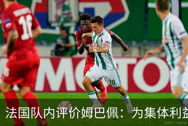 法国队内评价姆巴佩：为集体利益着想，是真正的团队领袖和榜样